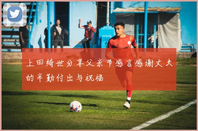 上田绮世分享父亲节感言感谢丈夫的辛勤付出与祝福