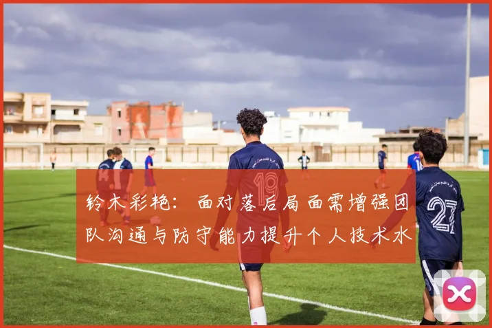 铃木彩艳：面对落后局面需增强团队沟通与防守能力提升个人技术水平