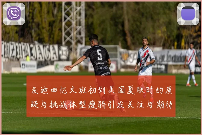 麦迪回忆文班初到美国夏联时的质疑与挑战体型瘦弱引发关注与期待