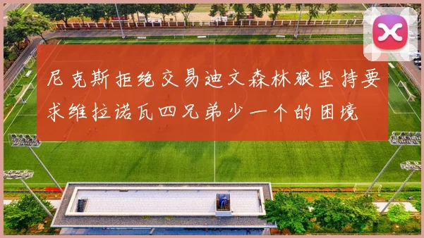 尼克斯拒绝交易迪文森林狼坚持要求维拉诺瓦四兄弟少一个的困境