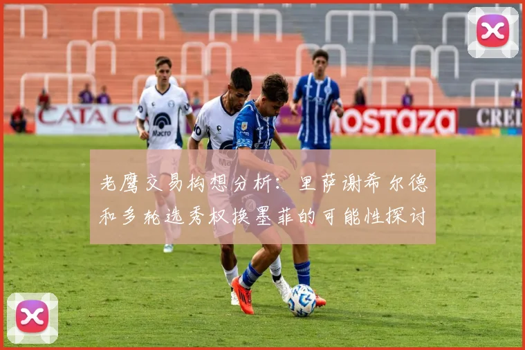 老鹰交易构想分析：里萨谢希尔德和多轮选秀权换墨菲的可能性探讨