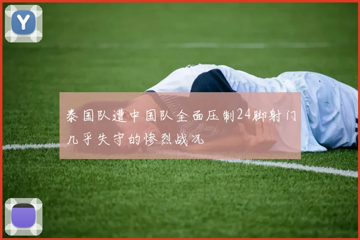 泰国队遭中国队全面压制24脚射门几乎失守的惨烈战况