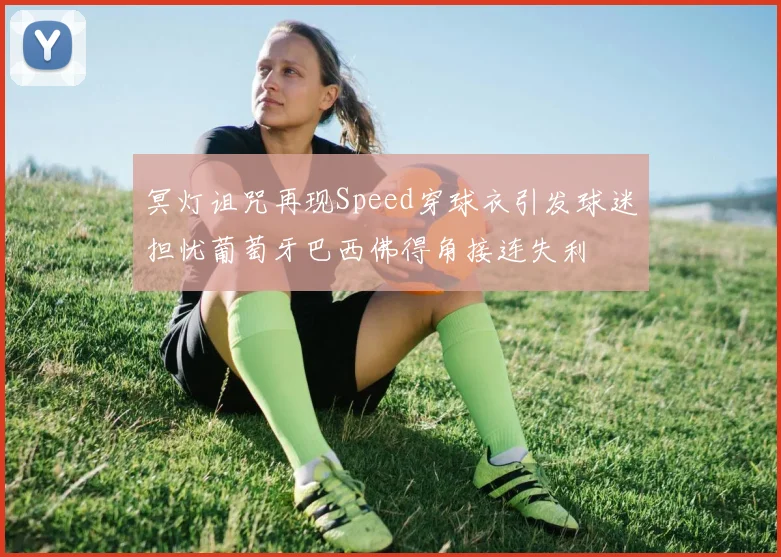 冥灯诅咒再现Speed穿球衣引发球迷担忧葡萄牙巴西佛得角接连失利