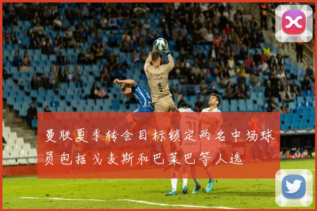 曼联夏季转会目标锁定两名中场球员包括戈麦斯和巴莱巴等人选