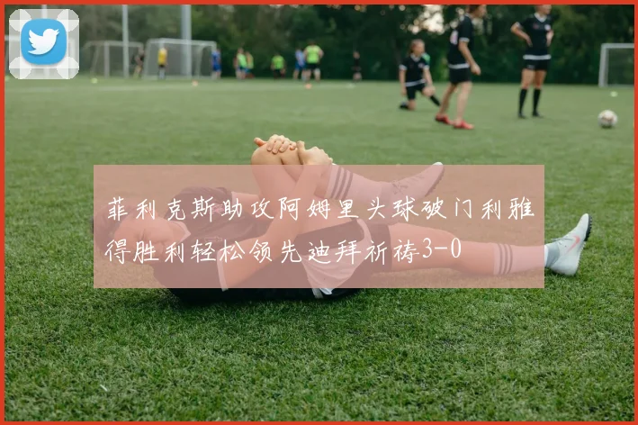 菲利克斯助攻阿姆里头球破门利雅得胜利轻松领先迪拜祈祷3-0