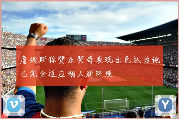 詹姆斯称赞东契奇表现出色认为他已完全适应湖人新环境