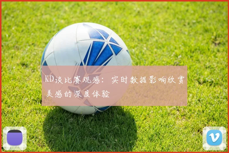 KD谈比赛观感：实时数据影响欣赏美感的深度体验