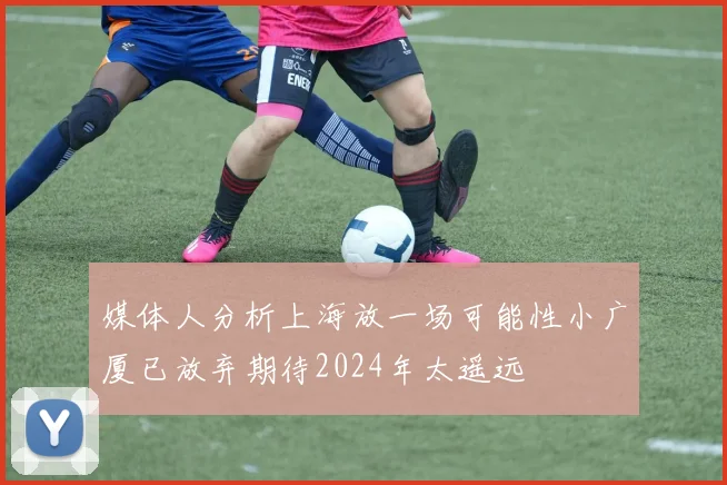 媒体人分析上海放一场可能性小广厦已放弃期待2024年太遥远