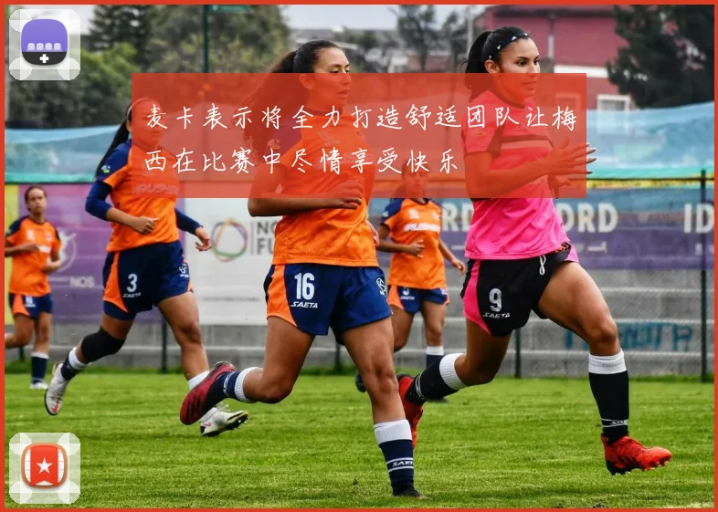 麦卡表示将全力打造舒适团队让梅西在比赛中尽情享受快乐