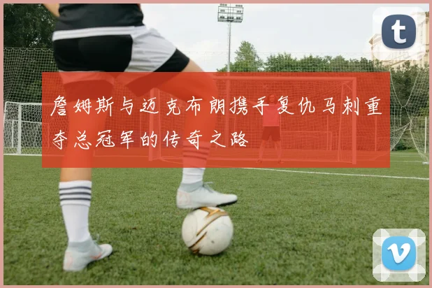 詹姆斯与迈克布朗携手复仇马刺重夺总冠军的传奇之路