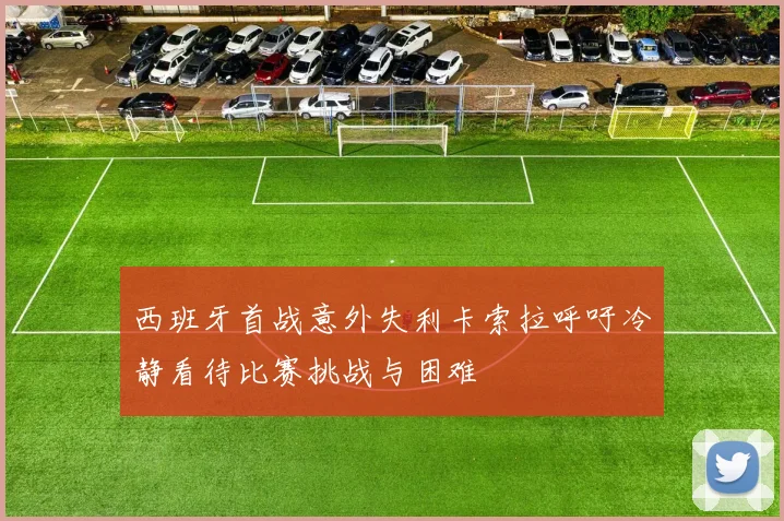 西班牙首战意外失利卡索拉呼吁冷静看待比赛挑战与困难