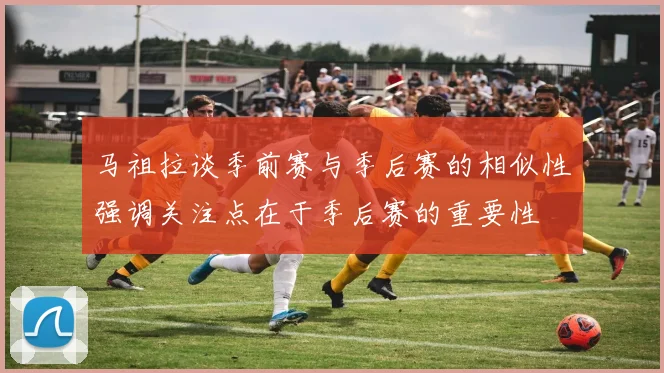 马祖拉谈季前赛与季后赛的相似性强调关注点在于季后赛的重要性