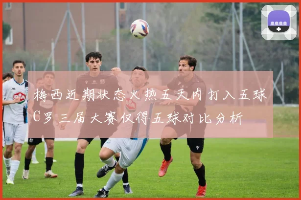 梅西近期状态火热五天内打入五球C罗三届大赛仅得五球对比分析