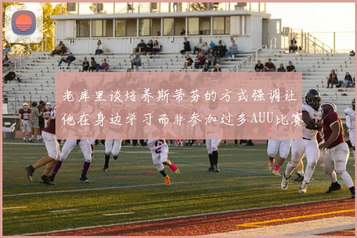 老库里谈培养斯蒂芬的方式强调让他在身边学习而非参加过多AUU比赛