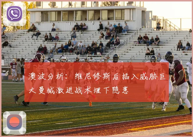 澳波分析：维尼修斯后插入威胁巨大曼城激进战术埋下隐患