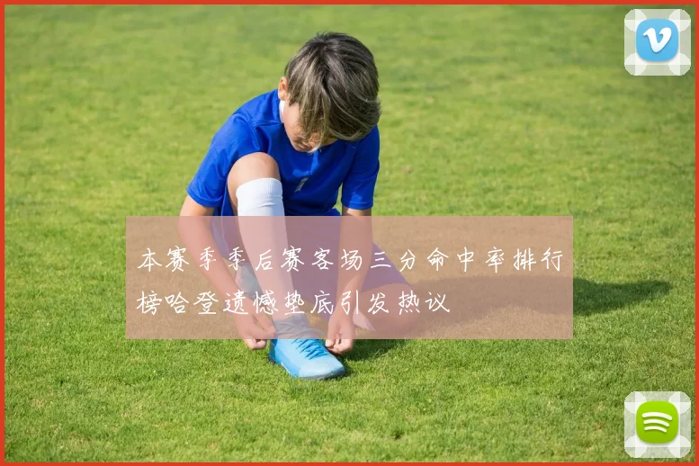 本赛季季后赛客场三分命中率排行榜哈登遗憾垫底引发热议