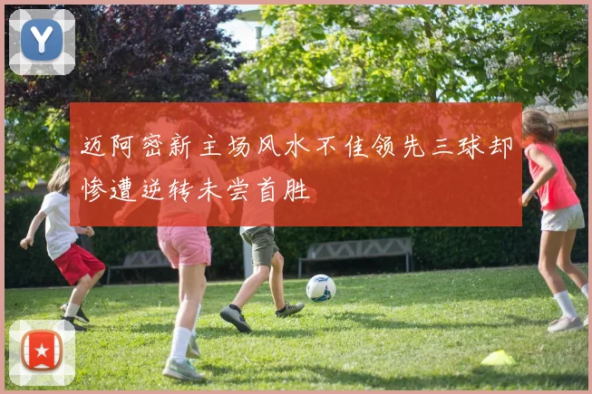 迈阿密新主场风水不佳领先三球却惨遭逆转未尝首胜