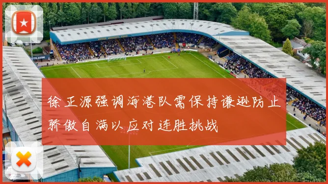 徐正源强调海港队需保持谦逊防止骄傲自满以应对连胜挑战