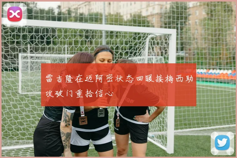 雷吉隆在迈阿密状态回暖接梅西助攻破门重拾信心