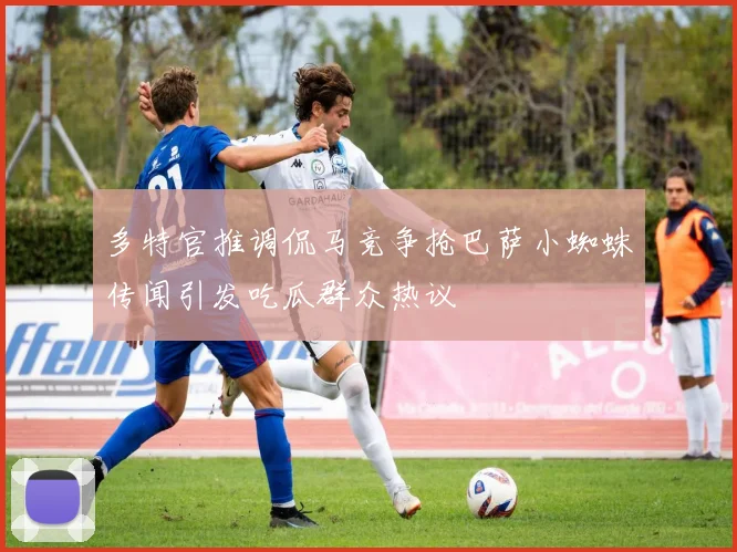 多特官推调侃马竞争抢巴萨小蜘蛛传闻引发吃瓜群众热议