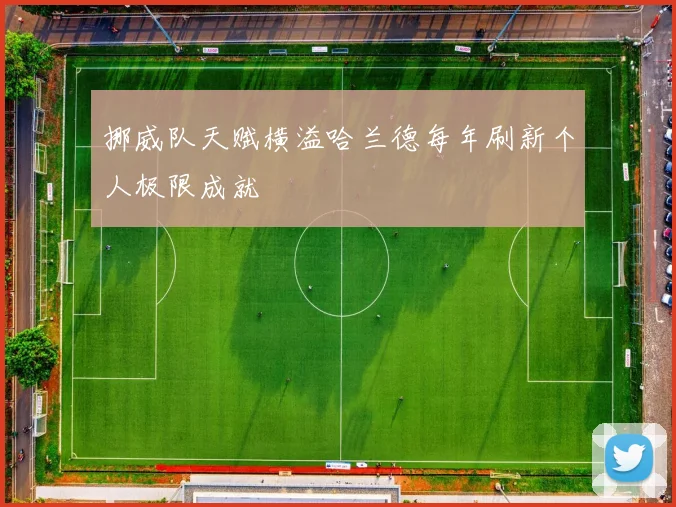 挪威队天赋横溢哈兰德每年刷新个人极限成就