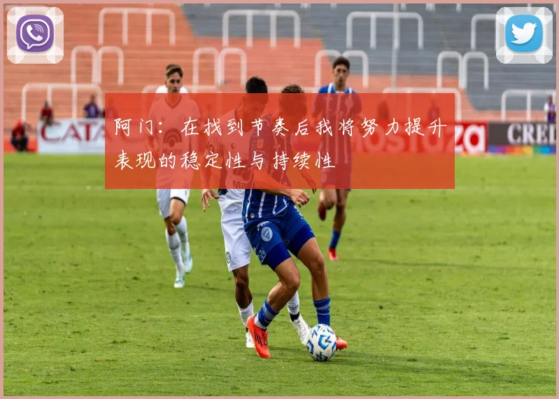 阿门：在找到节奏后我将努力提升表现的稳定性与持续性