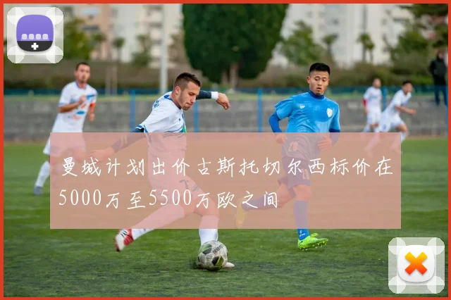 曼城计划出价古斯托切尔西标价在5000万至5500万欧之间