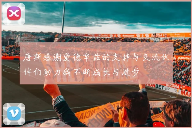 唐斯感谢爱德华兹的支持与交流伙伴们助力我不断成长与进步