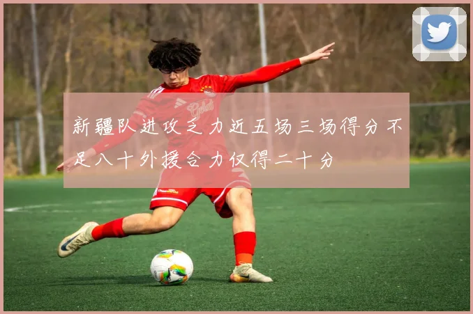 新疆队进攻乏力近五场三场得分不足八十外援合力仅得二十分