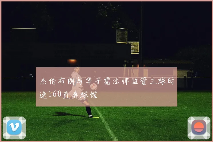 杰伦布朗与华子需法律监管三球时速160直奔球馆