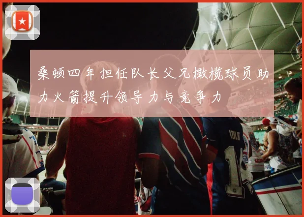 桑顿四年担任队长父兄橄榄球员助力火箭提升领导力与竞争力