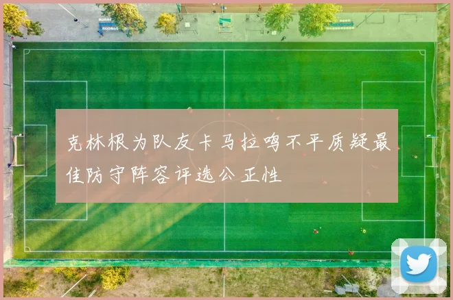 克林根为队友卡马拉鸣不平质疑最佳防守阵容评选公正性