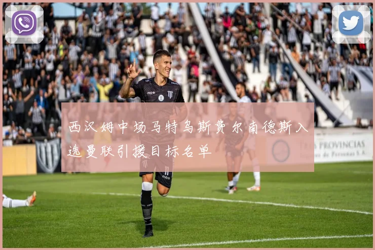 西汉姆中场马特乌斯费尔南德斯入选曼联引援目标名单